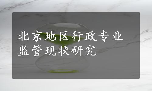 北京地区行政专业监管现状研究