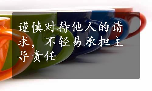 谨慎对待他人的请求，不轻易承担主导责任