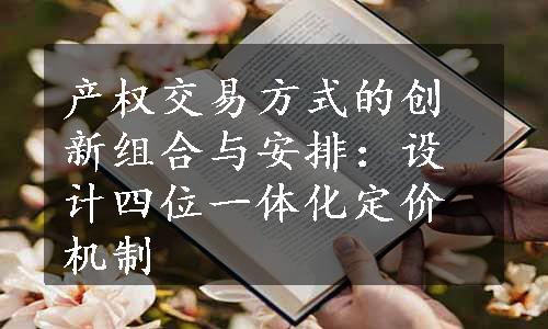 产权交易方式的创新组合与安排：设计四位一体化定价机制