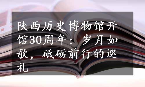 陕西历史博物馆开馆30周年：岁月如歌，砥砺前行的巡礼