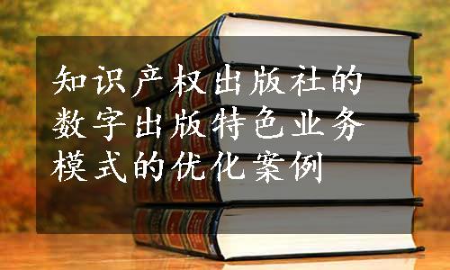 知识产权出版社的数字出版特色业务模式的优化案例