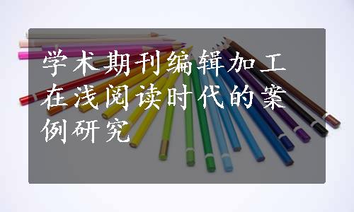 学术期刊编辑加工在浅阅读时代的案例研究