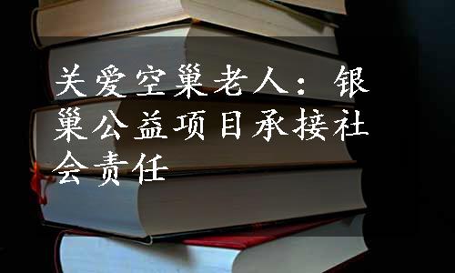 关爱空巢老人：银巢公益项目承接社会责任