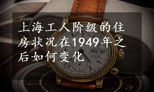 上海工人阶级的住房状况在1949年之后如何变化