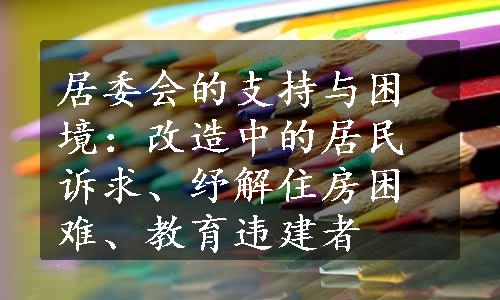 居委会的支持与困境：改造中的居民诉求、纾解住房困难、教育违建者