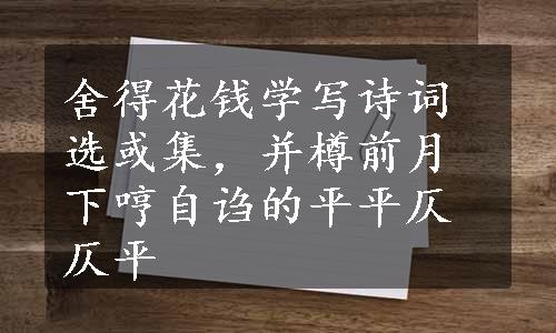 舍得花钱学写诗词选或集，并樽前月下哼自诌的平平仄仄平