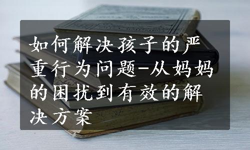 如何解决孩子的严重行为问题-从妈妈的困扰到有效的解决方案