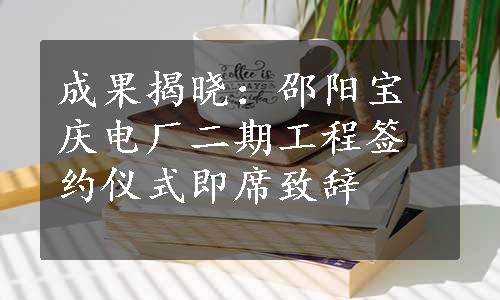 成果揭晓：邵阳宝庆电厂二期工程签约仪式即席致辞