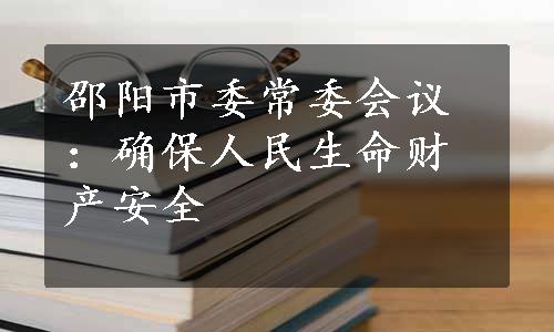 邵阳市委常委会议：确保人民生命财产安全