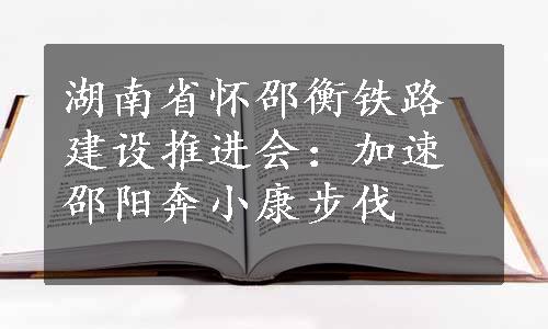 湖南省怀邵衡铁路建设推进会：加速邵阳奔小康步伐