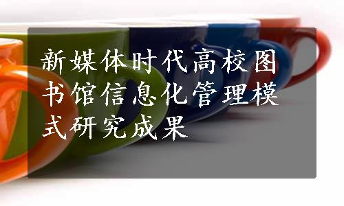 新媒体时代高校图书馆信息化管理模式研究成果