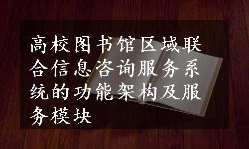 高校图书馆区域联合信息咨询服务系统的功能架构及服务模块