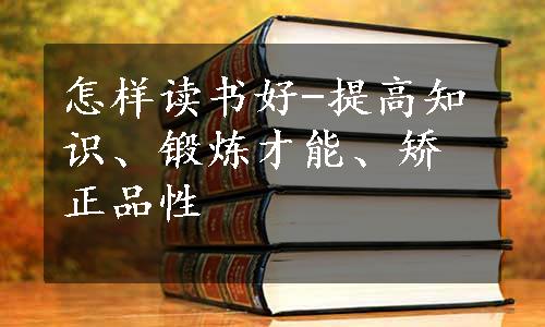 怎样读书好-提高知识、锻炼才能、矫正品性