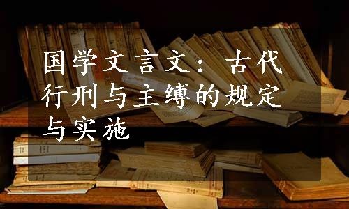 国学文言文：古代行刑与主缚的规定与实施