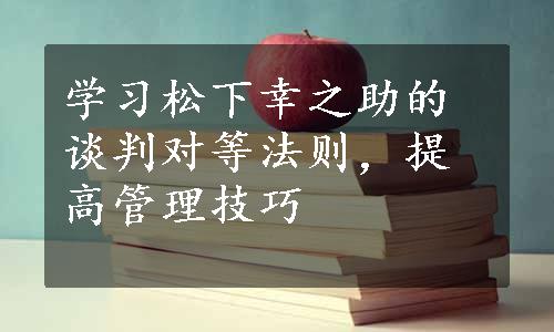 学习松下幸之助的谈判对等法则，提高管理技巧