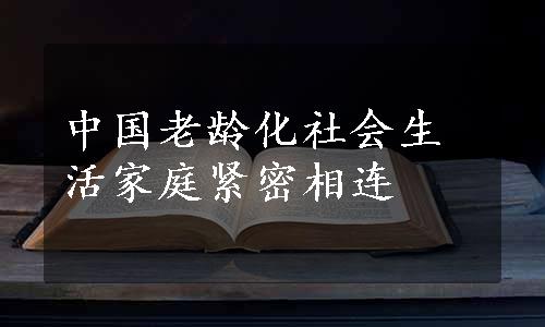 中国老龄化社会生活家庭紧密相连