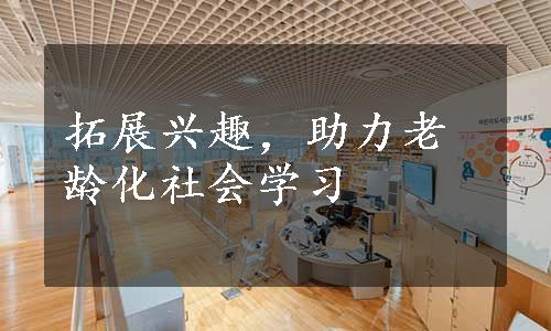 拓展兴趣，助力老龄化社会学习