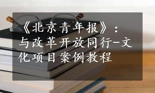 《北京青年报》：与改革开放同行-文化项目案例教程