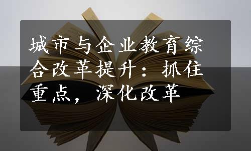 城市与企业教育综合改革提升：抓住重点，深化改革