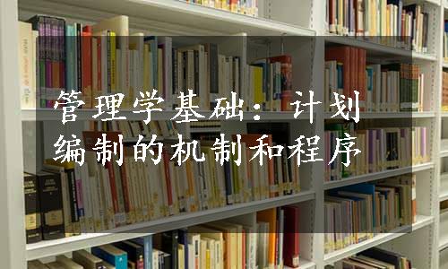 管理学基础：计划编制的机制和程序