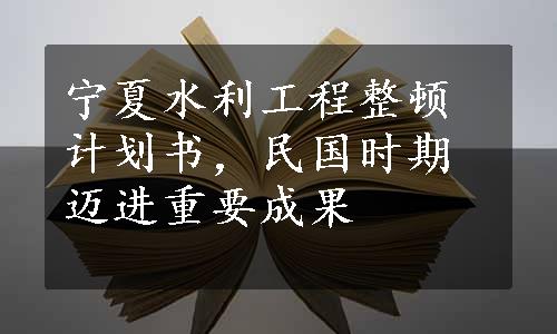 宁夏水利工程整顿计划书，民国时期迈进重要成果