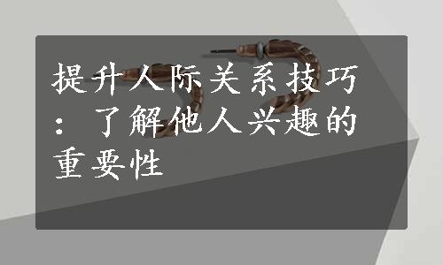 提升人际关系技巧：了解他人兴趣的重要性