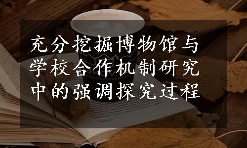 充分挖掘博物馆与学校合作机制研究中的强调探究过程