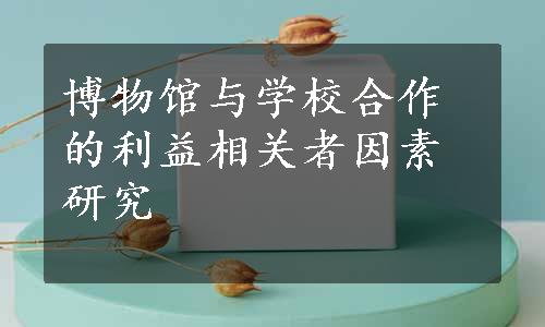 博物馆与学校合作的利益相关者因素研究