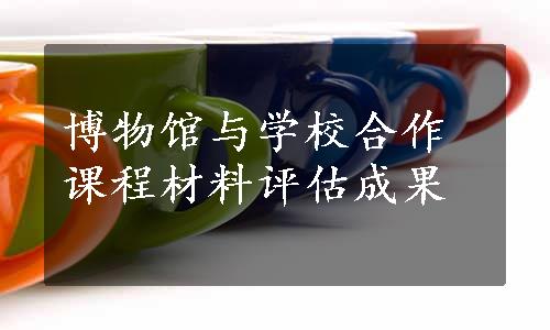 博物馆与学校合作课程材料评估成果