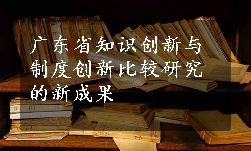 广东省知识创新与制度创新比较研究的新成果