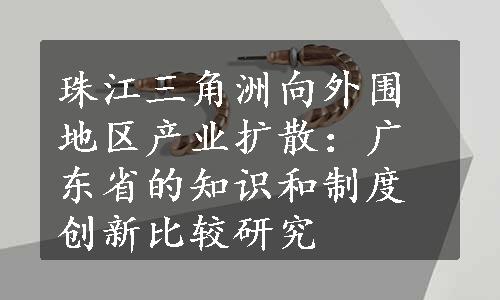 珠江三角洲向外围地区产业扩散：广东省的知识和制度创新比较研究