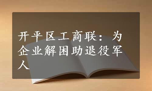 开平区工商联：为企业解困助退役军人