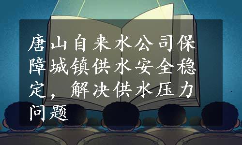 唐山自来水公司保障城镇供水安全稳定，解决供水压力问题