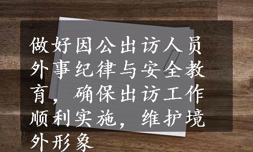 做好因公出访人员外事纪律与安全教育，确保出访工作顺利实施，维护境外形象