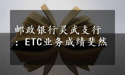 邮政银行灵武支行：ETC业务成绩斐然