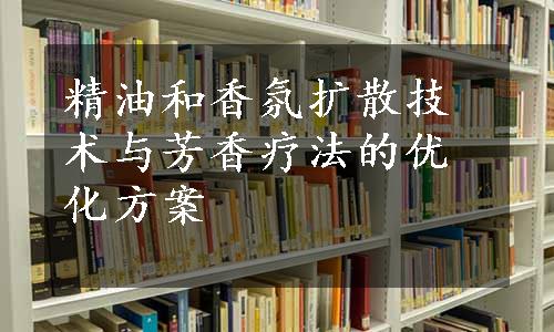 精油和香氛扩散技术与芳香疗法的优化方案