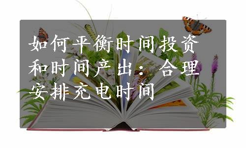 如何平衡时间投资和时间产出：合理安排充电时间