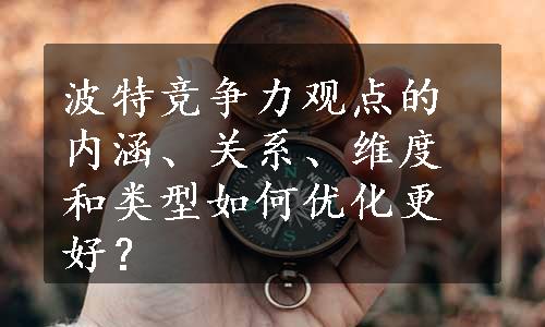 波特竞争力观点的内涵、关系、维度和类型如何优化更好？