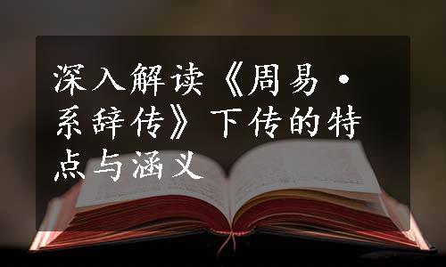 深入解读《周易·系辞传》下传的特点与涵义