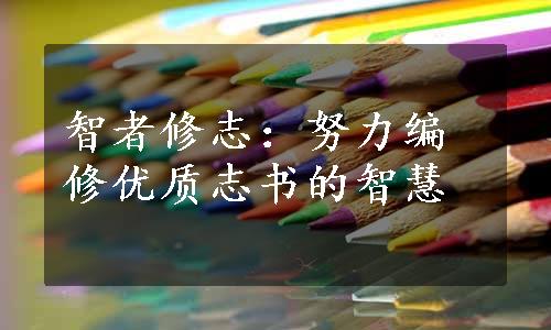 智者修志：努力编修优质志书的智慧