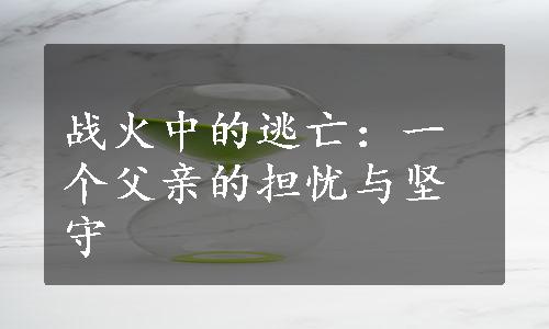 战火中的逃亡：一个父亲的担忧与坚守