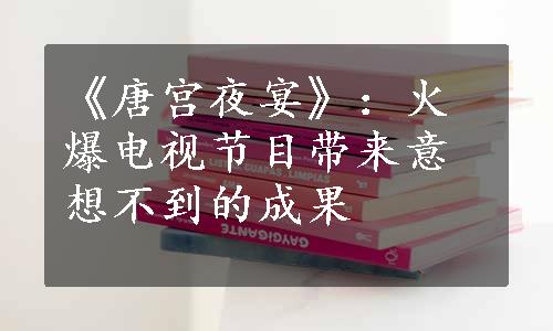 《唐宫夜宴》：火爆电视节目带来意想不到的成果