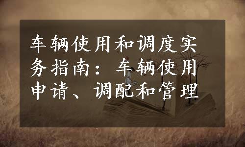 车辆使用和调度实务指南：车辆使用申请、调配和管理