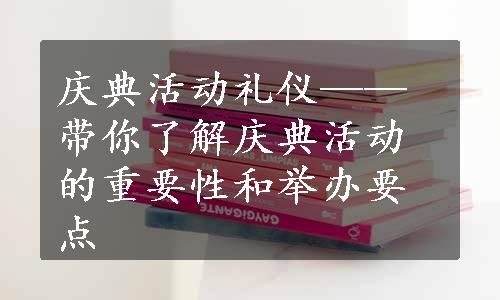 庆典活动礼仪——带你了解庆典活动的重要性和举办要点