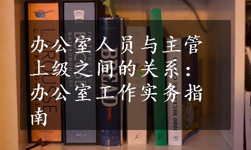 办公室人员与主管上级之间的关系：办公室工作实务指南