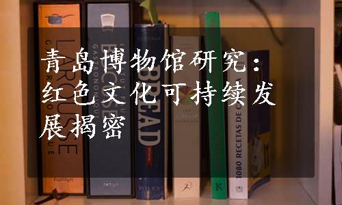 青岛博物馆研究：红色文化可持续发展揭密