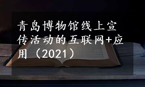 青岛博物馆线上宣传活动的互联网+应用（2021）