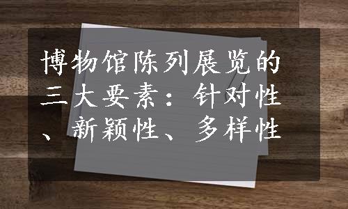 博物馆陈列展览的三大要素：针对性、新颖性、多样性