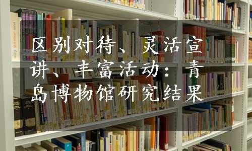 区别对待、灵活宣讲、丰富活动：青岛博物馆研究结果