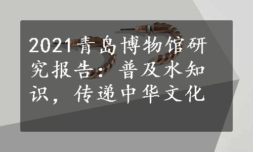 2021青岛博物馆研究报告：普及水知识，传递中华文化